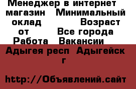 Менеджер в интернет - магазин › Минимальный оклад ­ 2 000 › Возраст от ­ 18 - Все города Работа » Вакансии   . Адыгея респ.,Адыгейск г.